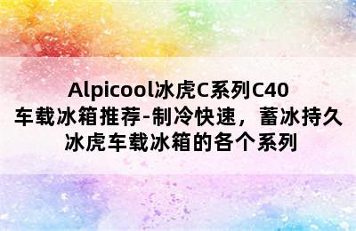 Alpicool冰虎C系列C40车载冰箱推荐-制冷快速，蓄冰持久 冰虎车载冰箱的各个系列